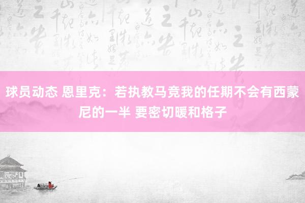 球员动态 恩里克：若执教马竞我的任期不会有西蒙尼的一半 要密切暖和格子