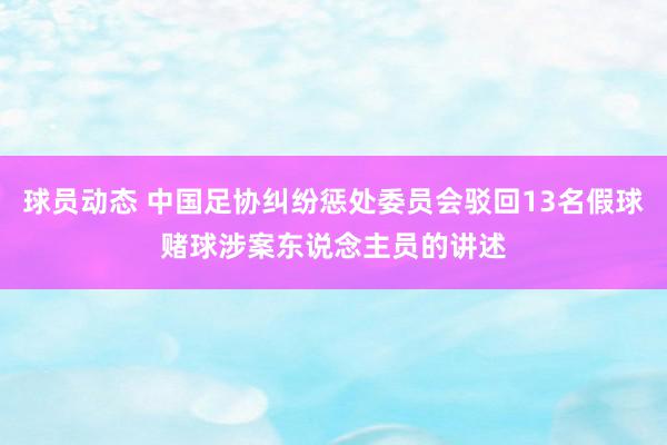 球员动态 中国足协纠纷惩处委员会驳回13名假球赌球涉案东说念主员的讲述