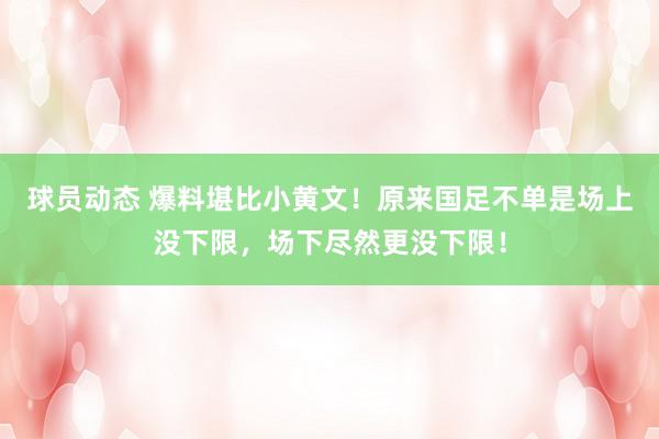 球员动态 爆料堪比小黄文！原来国足不单是场上没下限，场下尽然更没下限！