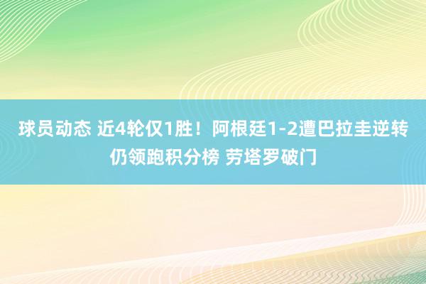 球员动态 近4轮仅1胜！阿根廷1-2遭巴拉圭逆转仍领跑积分榜 劳塔罗破门