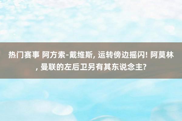 热门赛事 阿方索-戴维斯, 运转傍边摇闪! 阿莫林, 曼联的左后卫另有其东说念主?