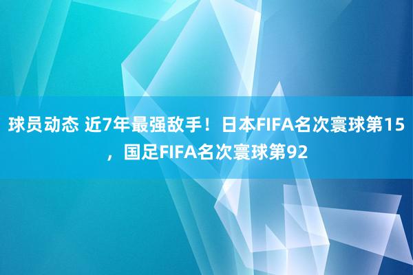 球员动态 近7年最强敌手！日本FIFA名次寰球第15，国足FIFA名次寰球第92