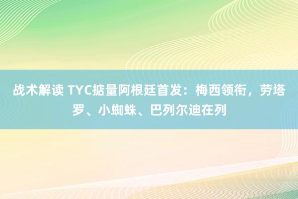 战术解读 TYC掂量阿根廷首发：梅西领衔，劳塔罗、小蜘蛛、巴列尔迪在列