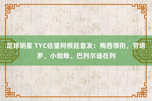 足球明星 TYC估量阿根廷首发：梅西领衔，劳塔罗、小蜘蛛、巴列尔迪在列