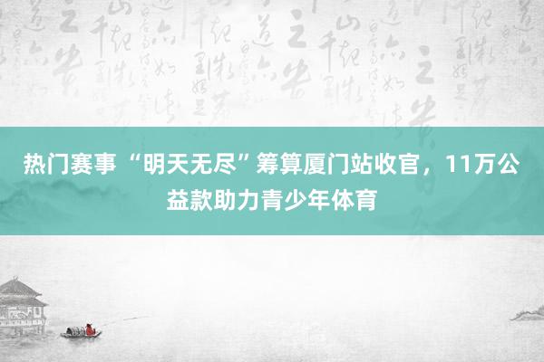 热门赛事 “明天无尽”筹算厦门站收官，11万公益款助力青少年体育