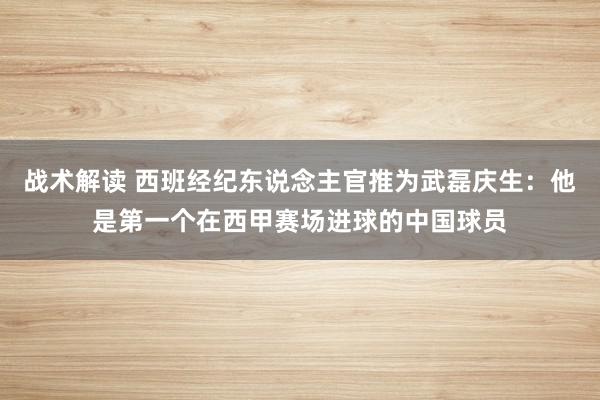 战术解读 西班经纪东说念主官推为武磊庆生：他是第一个在西甲赛场进球的中国球员