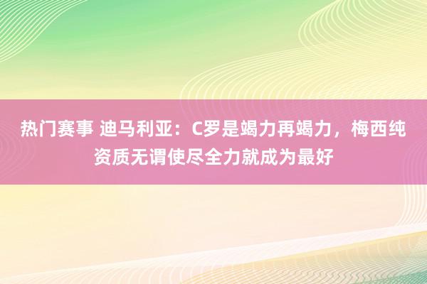 热门赛事 迪马利亚：C罗是竭力再竭力，梅西纯资质无谓使尽全力就成为最好