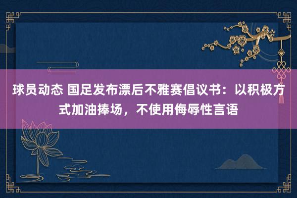 球员动态 国足发布漂后不雅赛倡议书：以积极方式加油捧场，不使用侮辱性言语