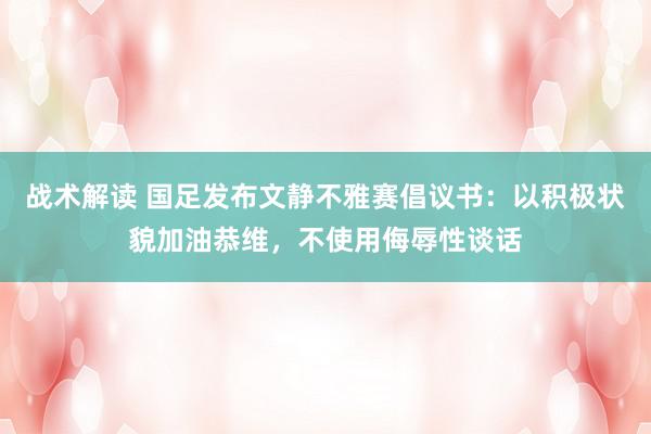 战术解读 国足发布文静不雅赛倡议书：以积极状貌加油恭维，不使用侮辱性谈话