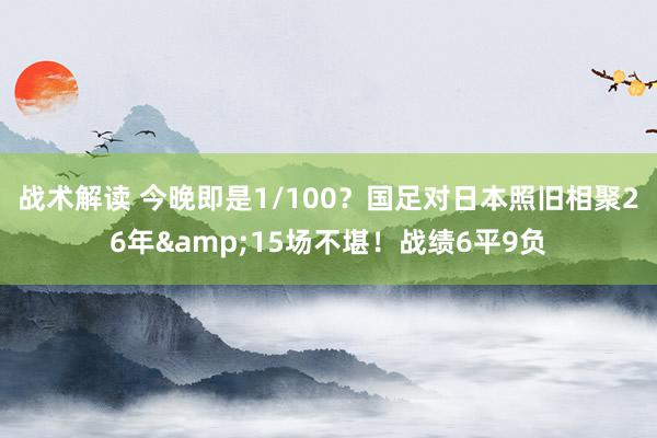 战术解读 今晚即是1/100？国足对日本照旧相聚26年&15场不堪！战绩6平9负