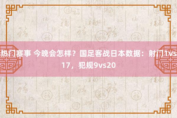 热门赛事 今晚会怎样？国足客战日本数据：射门1vs17，犯规9vs20