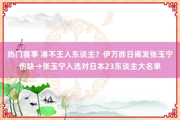 热门赛事 凑不王人东谈主？伊万昨日阐发张玉宁伤缺→张玉宁入选对日本23东谈主大名单