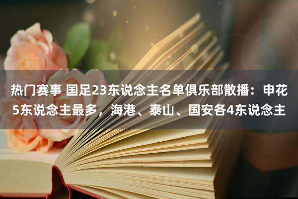 热门赛事 国足23东说念主名单俱乐部散播：申花5东说念主最多，海港、泰山、国安各4东说念主