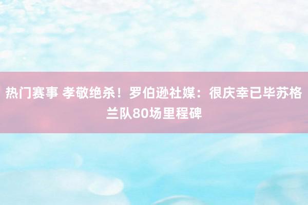 热门赛事 孝敬绝杀！罗伯逊社媒：很庆幸已毕苏格兰队80场里程碑