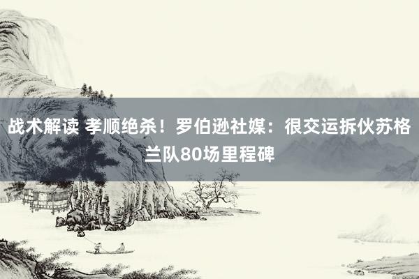 战术解读 孝顺绝杀！罗伯逊社媒：很交运拆伙苏格兰队80场里程碑