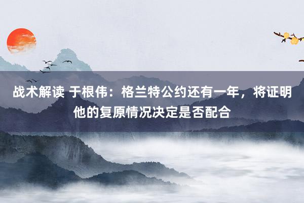 战术解读 于根伟：格兰特公约还有一年，将证明他的复原情况决定是否配合