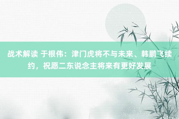 战术解读 于根伟：津门虎将不与未来、韩鹏飞续约，祝愿二东说念主将来有更好发展