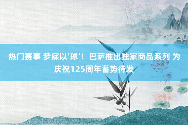 热门赛事 梦寐以‘球’！巴萨推出独家商品系列 为庆祝125周年蓄势待发