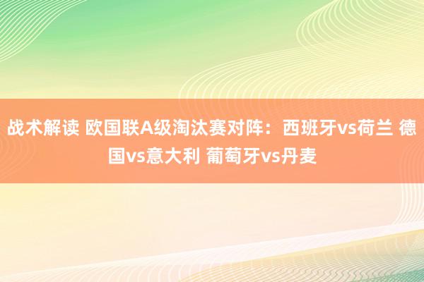 战术解读 欧国联A级淘汰赛对阵：西班牙vs荷兰 德国vs意大利 葡萄牙vs丹麦