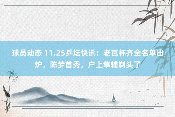 球员动态 11.25乒坛快讯：老瓦杯齐全名单出炉，陈梦首秀，户上隼辅剃头了