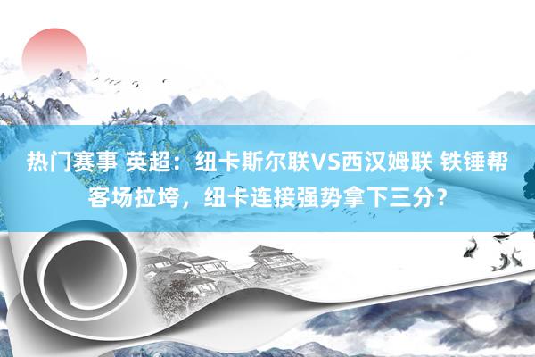 热门赛事 英超：纽卡斯尔联VS西汉姆联 铁锤帮客场拉垮，纽卡连接强势拿下三分？