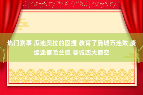 热门赛事 瓜迪奥拉的固握 教育了曼城五连败 赓续迷信哈兰德 曼城四大都空