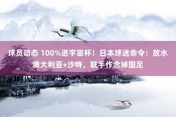 球员动态 100%进宇宙杯！日本球迷命令：放水澳大利亚+沙特，联手作念掉国足