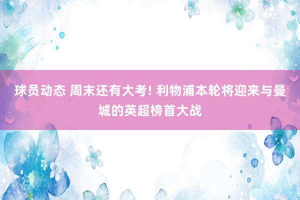 球员动态 周末还有大考! 利物浦本轮将迎来与曼城的英超榜首大战