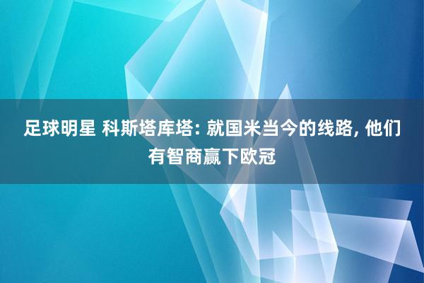 足球明星 科斯塔库塔: 就国米当今的线路, 他们有智商赢下欧冠