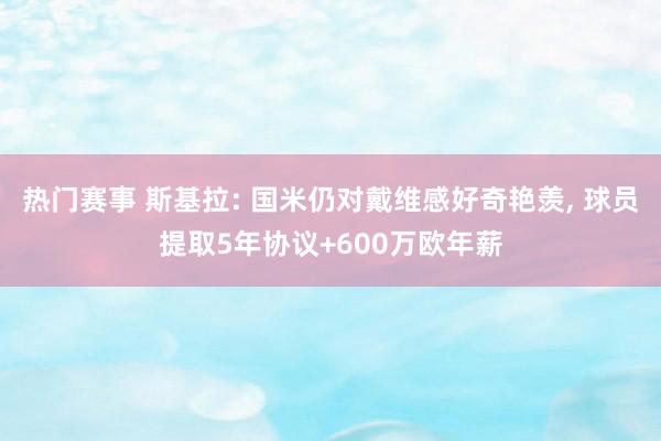 热门赛事 斯基拉: 国米仍对戴维感好奇艳羡, 球员提取5年协议+600万欧年薪