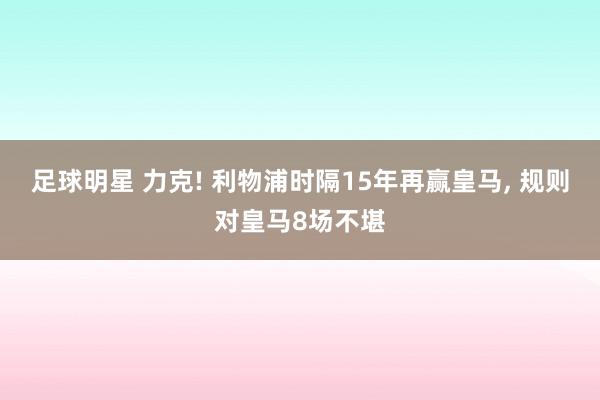 足球明星 力克! 利物浦时隔15年再赢皇马, 规则对皇马8场不堪