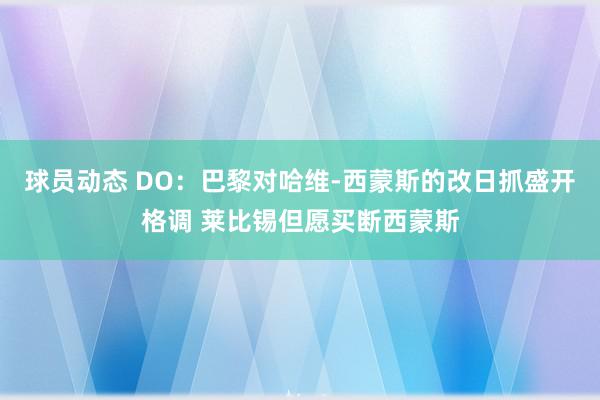 球员动态 DO：巴黎对哈维-西蒙斯的改日抓盛开格调 莱比锡但愿买断西蒙斯