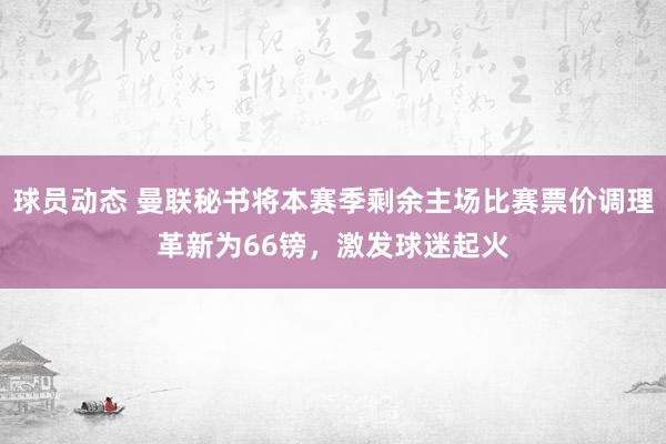 球员动态 曼联秘书将本赛季剩余主场比赛票价调理革新为66镑，激发球迷起火