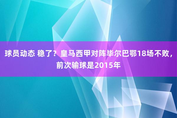 球员动态 稳了？皇马西甲对阵毕尔巴鄂18场不败，前次输球是2015年