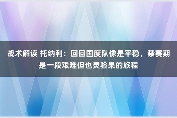 战术解读 托纳利：回回国度队像是平稳，禁赛期是一段艰难但也灵验果的旅程