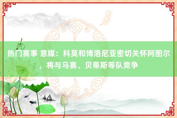 热门赛事 意媒：科莫和博洛尼亚密切关怀阿图尔，将与马赛、贝蒂斯等队竞争