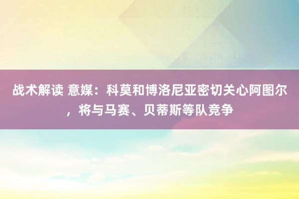 战术解读 意媒：科莫和博洛尼亚密切关心阿图尔，将与马赛、贝蒂斯等队竞争