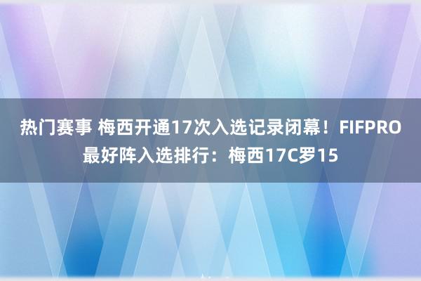 热门赛事 梅西开通17次入选记录闭幕！FIFPRO最好阵入选排行：梅西17C罗15