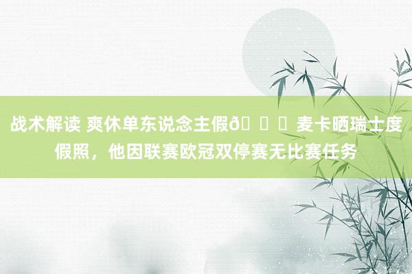 战术解读 爽休单东说念主假😀麦卡晒瑞士度假照，他因联赛欧冠双停赛无比赛任务