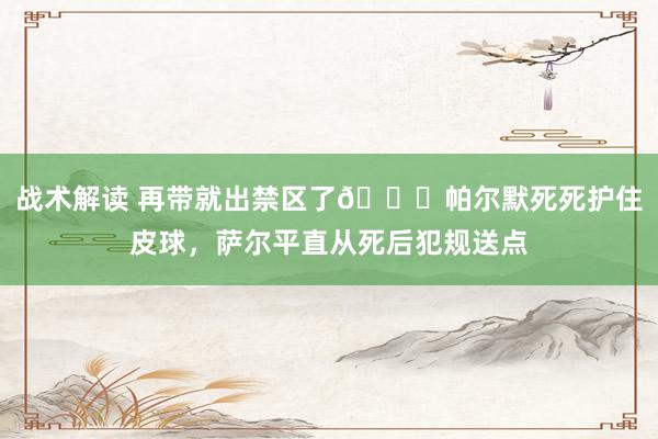 战术解读 再带就出禁区了😂帕尔默死死护住皮球，萨尔平直从死后犯规送点