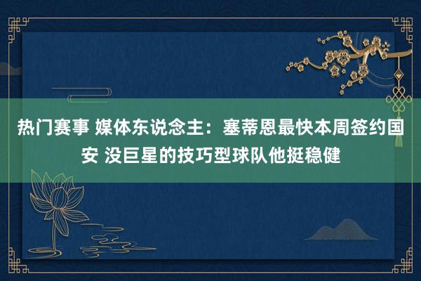 热门赛事 媒体东说念主：塞蒂恩最快本周签约国安 没巨星的技巧型球队他挺稳健