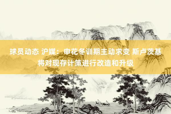 球员动态 沪媒：申花冬训期主动求变 斯卢茨基将对现存计策进行改造和升级