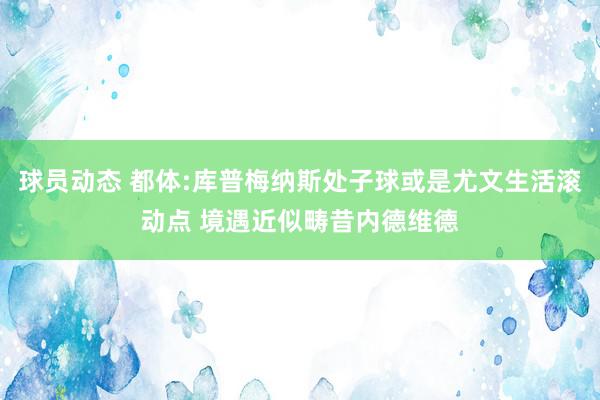 球员动态 都体:库普梅纳斯处子球或是尤文生活滚动点 境遇近似畴昔内德维德