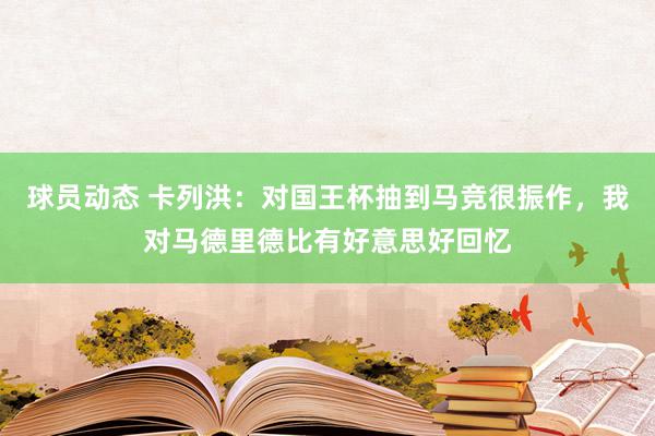 球员动态 卡列洪：对国王杯抽到马竞很振作，我对马德里德比有好意思好回忆