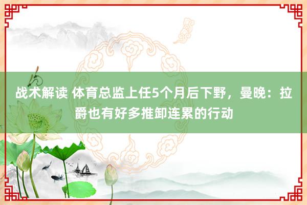 战术解读 体育总监上任5个月后下野，曼晚：拉爵也有好多推卸连累的行动