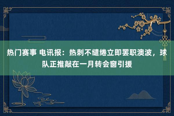 热门赛事 电讯报：热刺不缱绻立即罢职澳波，球队正推敲在一月转会窗引援