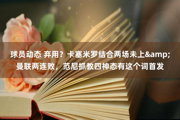 球员动态 弃用？卡塞米罗结合两场未上&曼联两连败，范尼抓教四神态有这个词首发