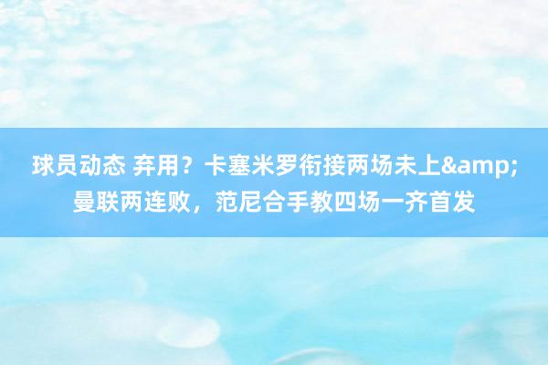 球员动态 弃用？卡塞米罗衔接两场未上&曼联两连败，范尼合手教四场一齐首发