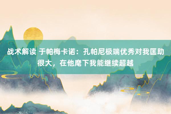 战术解读 于帕梅卡诺：孔帕尼极端优秀对我匡助很大，在他麾下我能继续超越