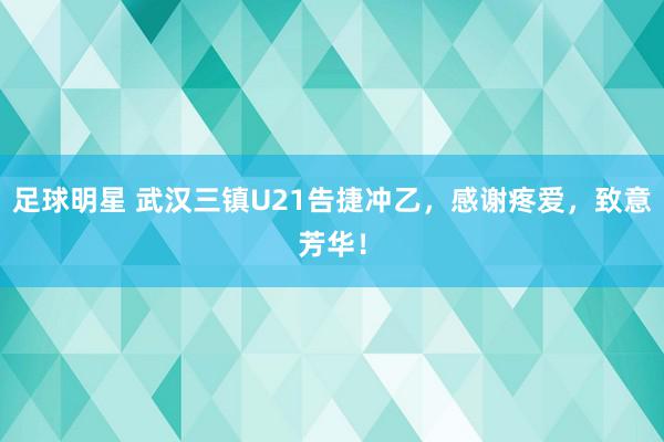 足球明星 武汉三镇U21告捷冲乙，感谢疼爱，致意芳华！